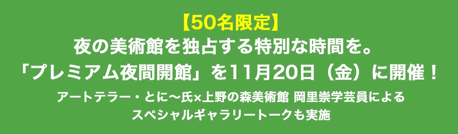 【50名限定】夜の美術館を独占する特別な時間を。「プレミアム夜間開館」を11月20日(金)に開催!~アートテラー・とに~氏×上野の森美術館 岡里崇学芸員によるスペシャルギャラリートークも実施~